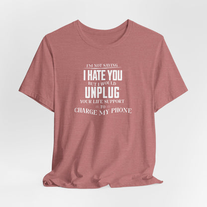 I'M NOT SAYING I HATE YOU BUT I WOULD UNPLUG YOUR LIFE SUPPORT TO CHARGE MY PHONE