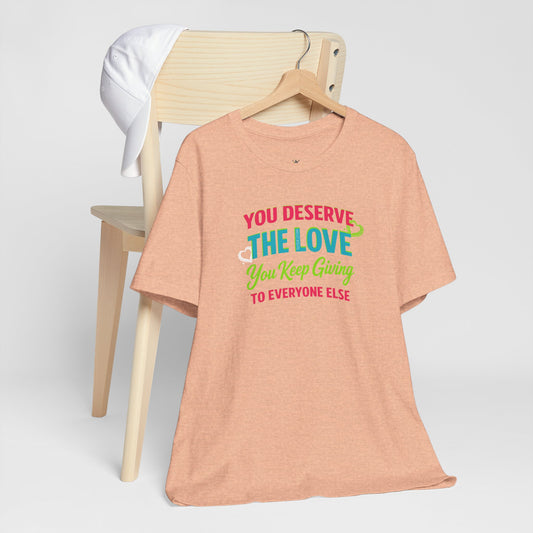 You Deserve the Love you keep giving to everyone else Tee — Inspirational T-Shirt