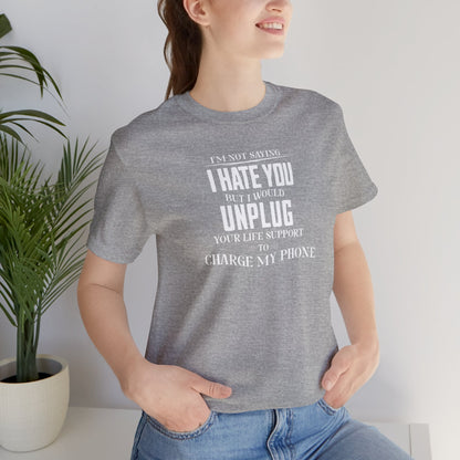 I'M NOT SAYING I HATE YOU BUT I WOULD UNPLUG YOUR LIFE SUPPORT TO CHARGE MY PHONE