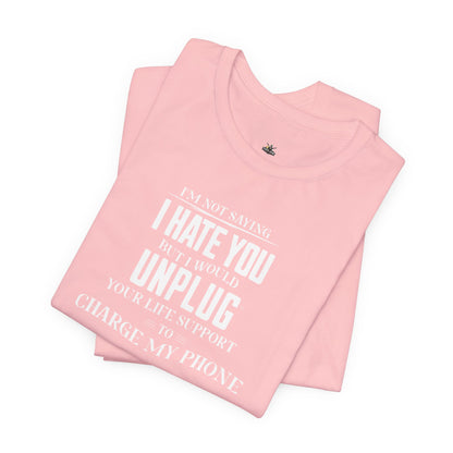 I'M NOT SAYING I HATE YOU BUT I WOULD UNPLUG YOUR LIFE SUPPORT TO CHARGE MY PHONE
