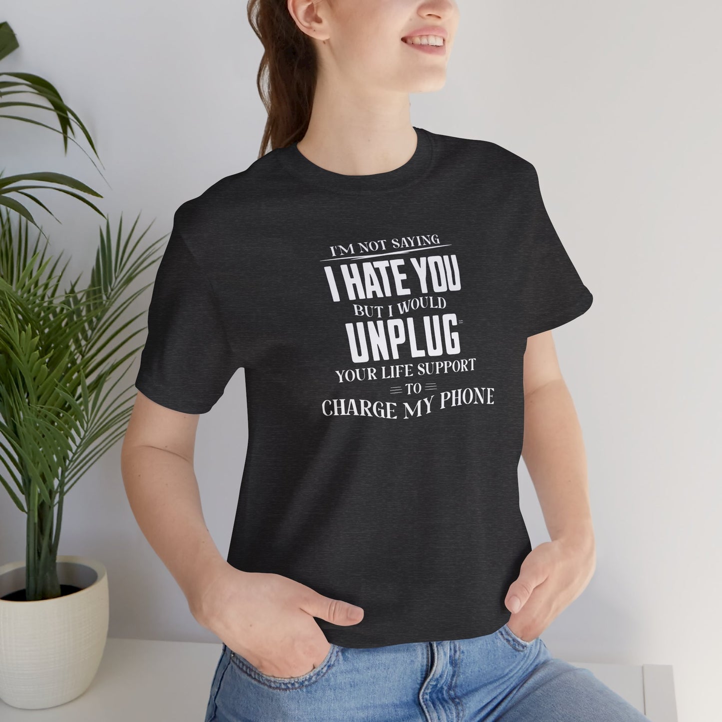 I'M NOT SAYING I HATE YOU BUT I WOULD UNPLUG YOUR LIFE SUPPORT TO CHARGE MY PHONE
