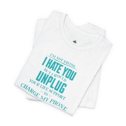 I'M NOT SAYING I HATE YOU BUT I WOULD UNPLUG YOUR LIFE SUPPORT TO CHARGE MY PHONE