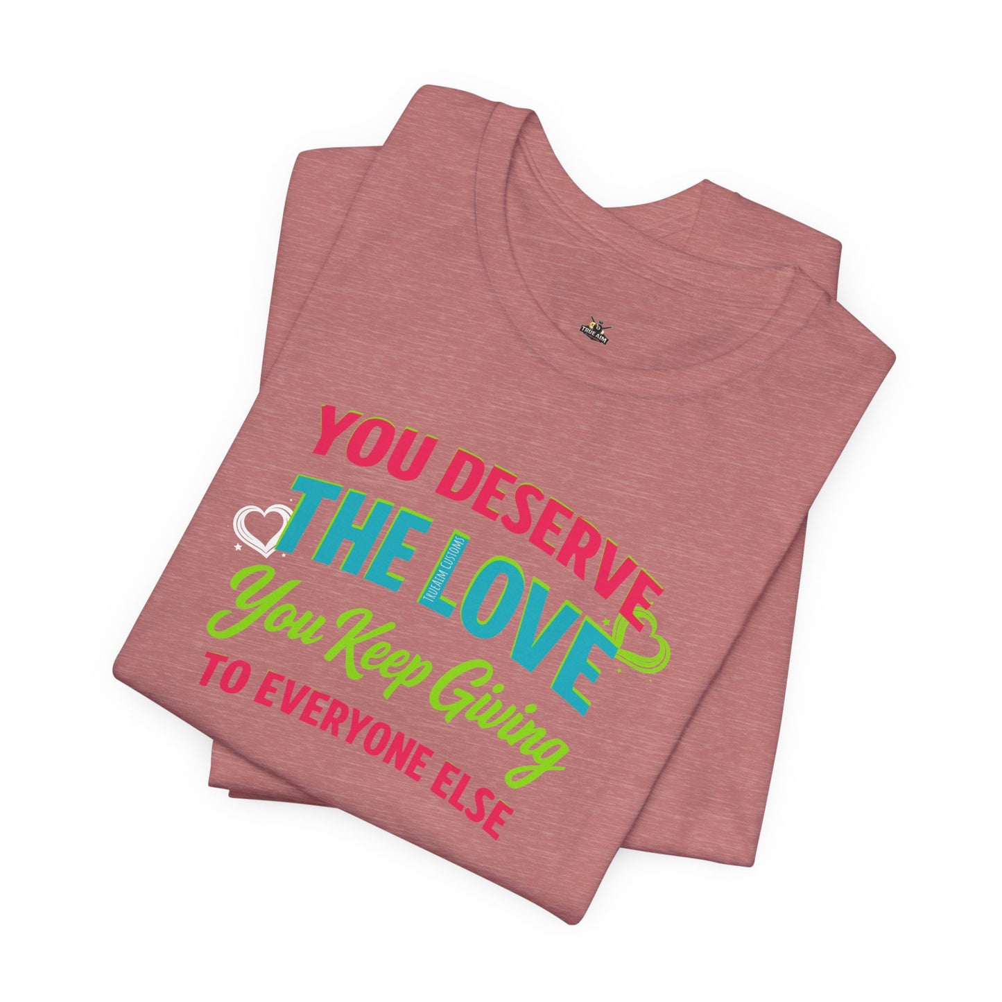 You Deserve the Love you keep giving to everyone else Tee — Inspirational T-Shirt