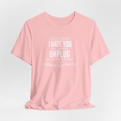 I'M NOT SAYING I HATE YOU BUT I WOULD UNPLUG YOUR LIFE SUPPORT TO CHARGE MY PHONE