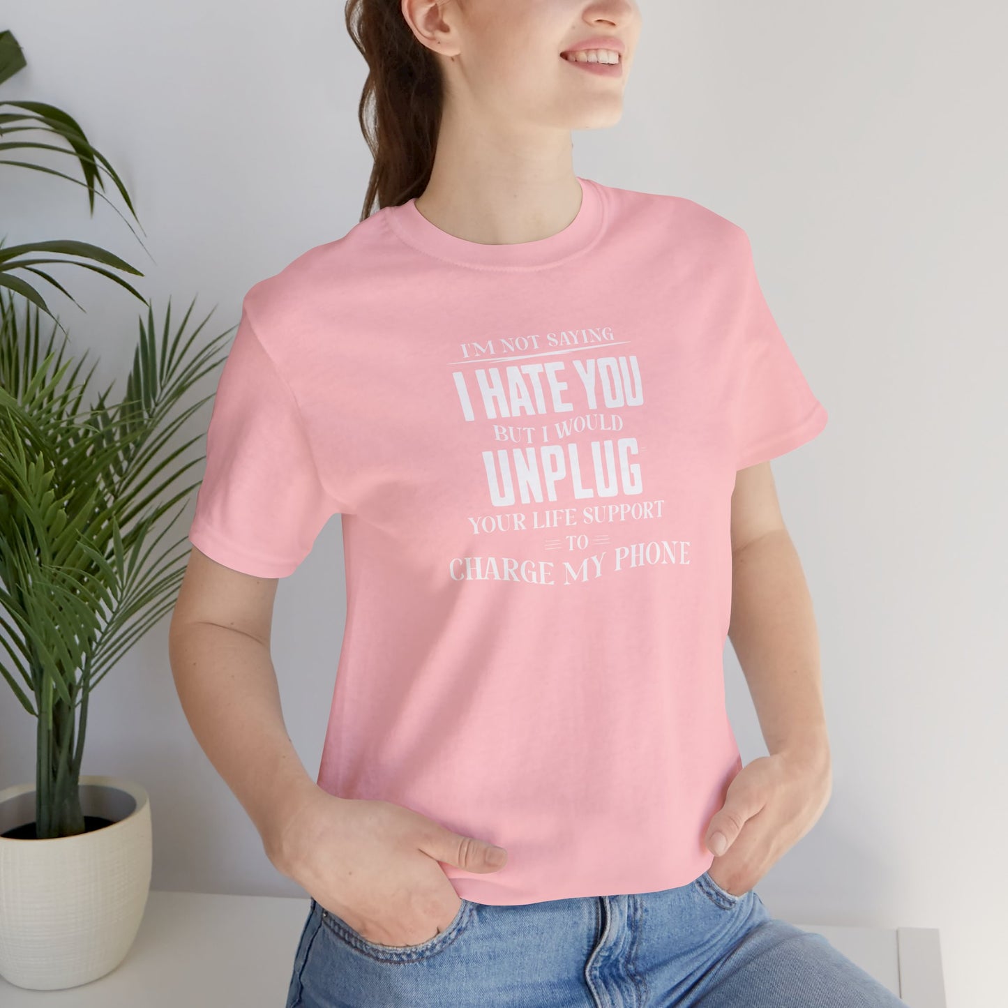 I'M NOT SAYING I HATE YOU BUT I WOULD UNPLUG YOUR LIFE SUPPORT TO CHARGE MY PHONE