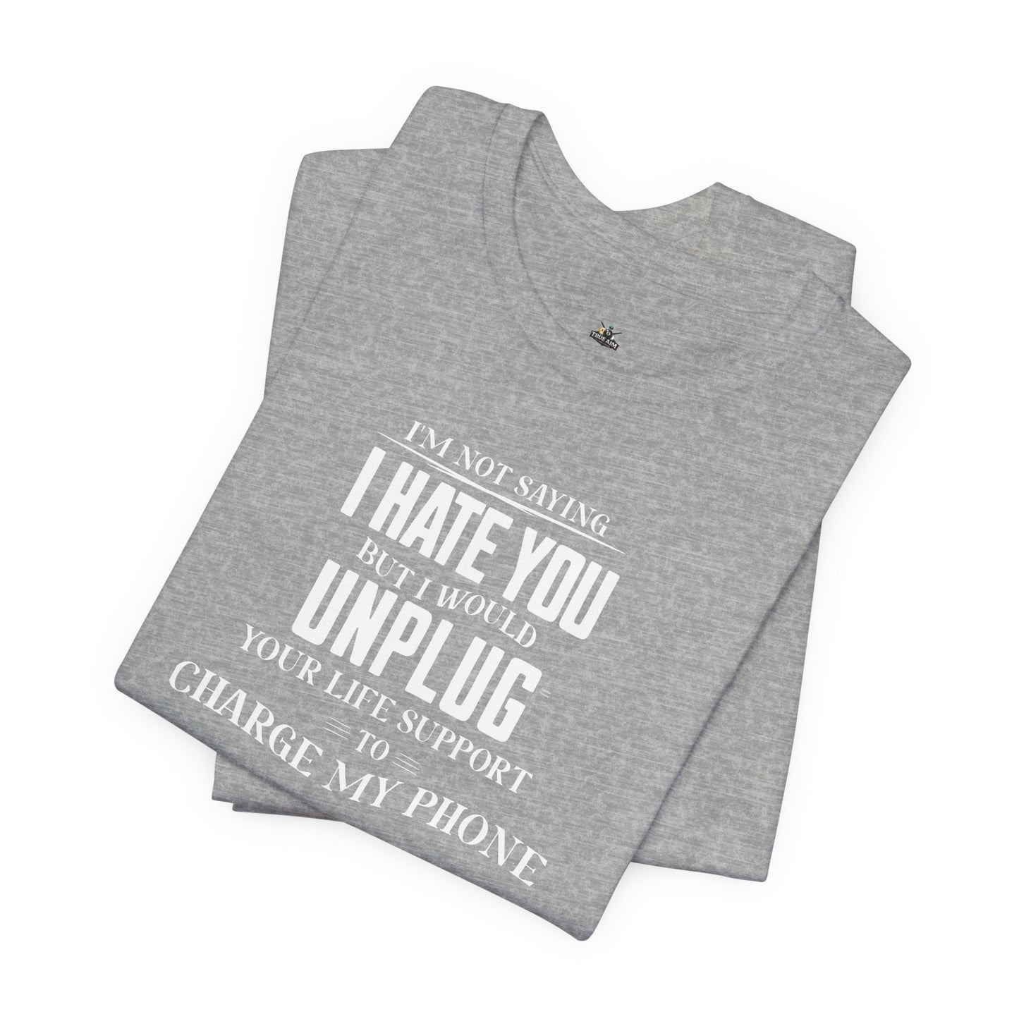 I'M NOT SAYING I HATE YOU BUT I WOULD UNPLUG YOUR LIFE SUPPORT TO CHARGE MY PHONE