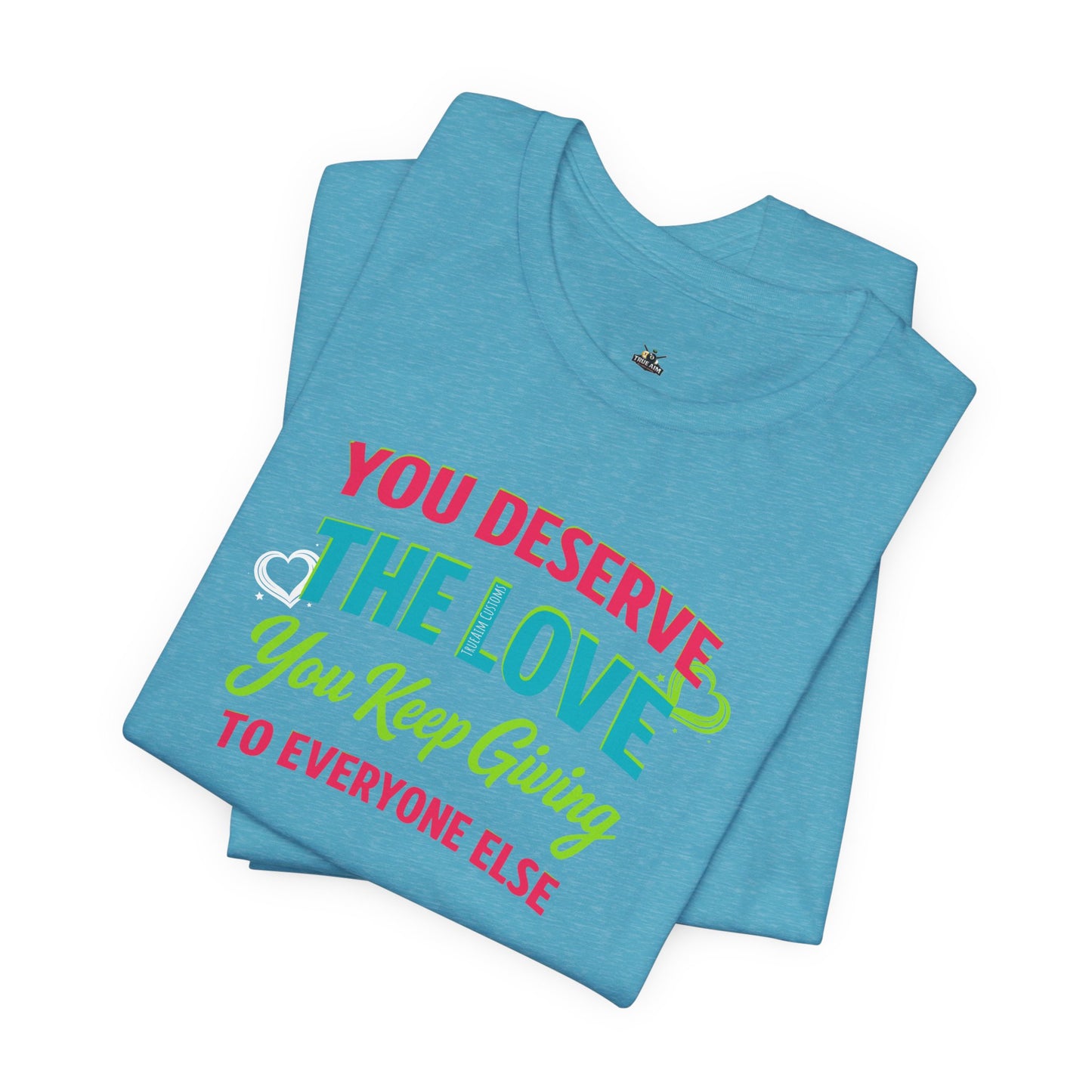 You Deserve the Love you keep giving to everyone else Tee — Inspirational T-Shirt