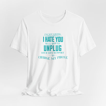 I'M NOT SAYING I HATE YOU BUT I WOULD UNPLUG YOUR LIFE SUPPORT TO CHARGE MY PHONE