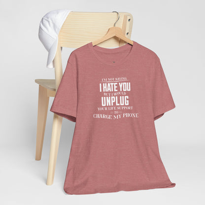 I'M NOT SAYING I HATE YOU BUT I WOULD UNPLUG YOUR LIFE SUPPORT TO CHARGE MY PHONE
